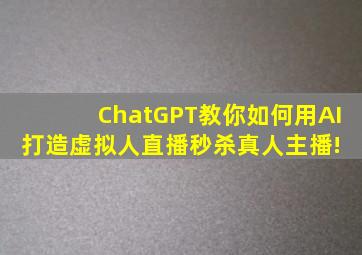 ChatGPT教你如何用AI打造虚拟人直播,秒杀真人主播! 