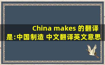 China makes 的翻译是:中国制造 中文翻译英文意思,翻译英语