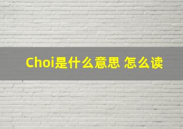 Choi是什么意思 怎么读