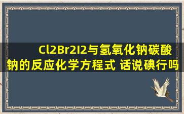 Cl2、Br2、I2与氢氧化钠、碳酸钠的反应化学方程式 话说碘行吗 不行...