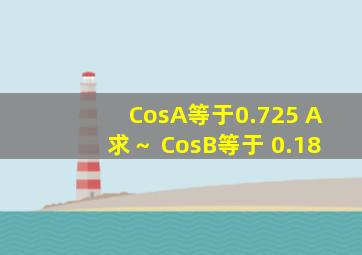 CosA等于0.725 A求～ CosB等于 0.18