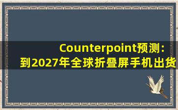 Counterpoint预测:到2027年,全球折叠屏手机出货量将超过1亿部