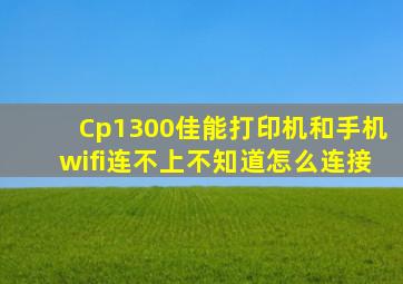 Cp1300佳能打印机和手机wifi连不上,不知道怎么连接