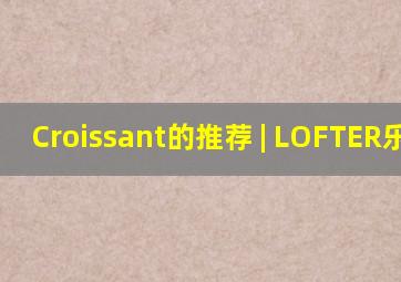 Croissant的推荐 | LOFTER(乐乎) 