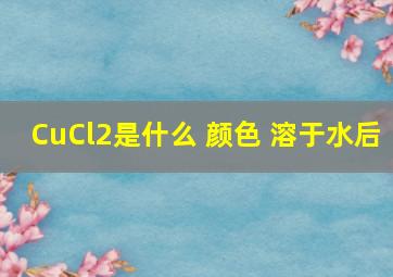 CuCl2是什么 颜色 溶于水后