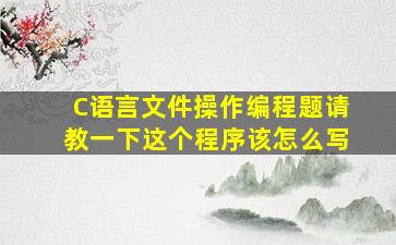 C语言,文件操作编程题,请教一下这个程序该怎么写