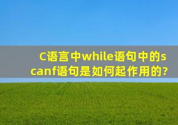 C语言中while语句中的scanf语句,是如何起作用的?