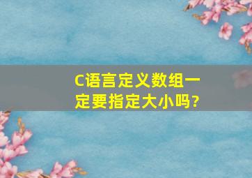 C语言定义数组一定要指定大小吗?