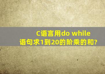 C语言用do while语句求1到20的阶乘的和?