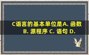 C语言的基本单位是 ( ) A. 函数 B. 源程序 C. 语句 D. 程序行...