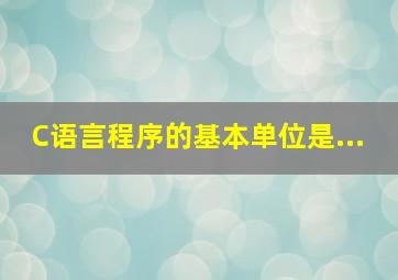 C语言程序的基本单位是...