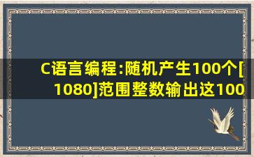 C语言编程:随机产生100个[10,80]范围整数,输出这100个数(每行10个,...