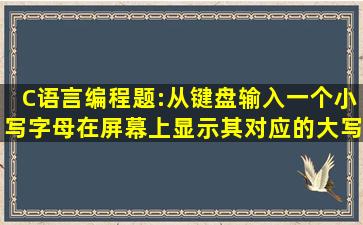 C语言编程题:从键盘输入一个小写字母,在屏幕上显示其对应的大写字母