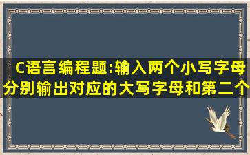 C语言编程题:输入两个小写字母,分别输出对应的大写字母和第二个...