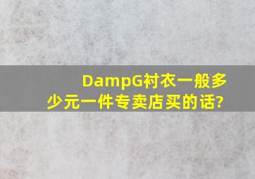 D&G衬衣一般多少元一件专卖店买的话?