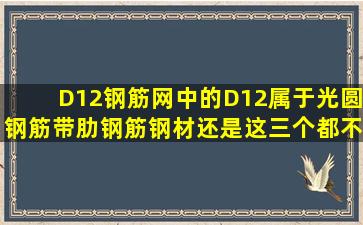 D12钢筋网中的D12属于光圆钢筋、带肋钢筋、钢材还是这三个都不是