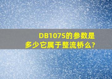 DB107S的参数是多少,它属于整流桥么?