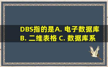 DBS指的是( ) A. 电子数据库 B. 二维表格 C. 数据库系统 D. 数据...