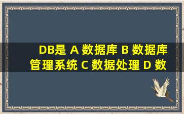 DB是 A) 数据库 B) 数据库管理系统 C) 数据处理 D) 数据库系统 