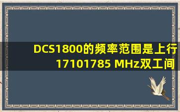 DCS1800的频率范围是上行17101785 MHz,双工间隔95MHz,下行频率...