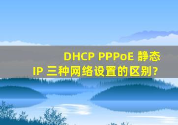 DHCP PPPoE 静态IP 三种网络设置的区别?