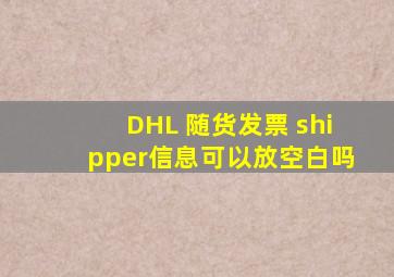DHL 随货发票 shipper信息可以放空白吗