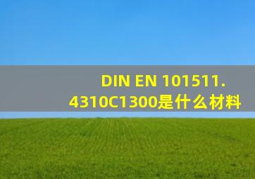 DIN EN 101511.4310C1300是什么材料