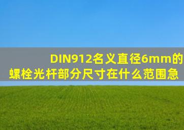 DIN912名义直径6mm的螺栓光杆部分尺寸在什么范围(急