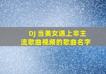 DJ 当美女遇上非主流歌曲视频的歌曲名字