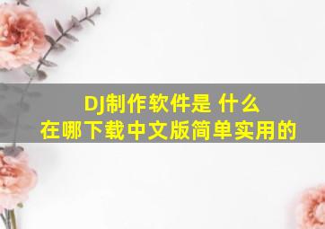 DJ制作软件是 什么 在哪下载中文版,简单实用的