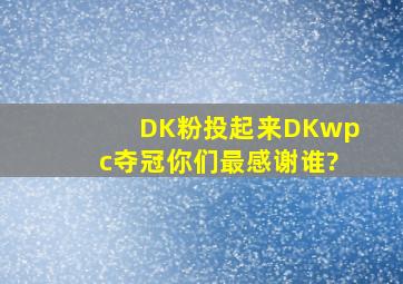 DK粉投起来,DKwpc夺冠你们最感谢谁?