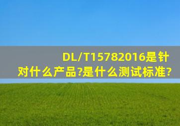 DL/T15782016是针对什么产品?是什么测试标准?