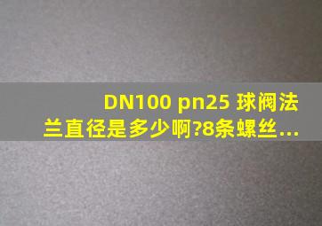 DN100 pn25 球阀,法兰直径是多少啊?8条螺丝...