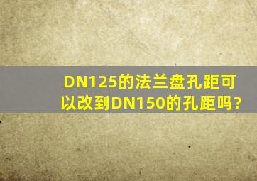DN125的法兰盘孔距可以改到DN150的孔距吗?