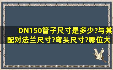 DN150管子尺寸是多少?与其配对法兰尺寸?弯头尺寸?哪位大神给个...