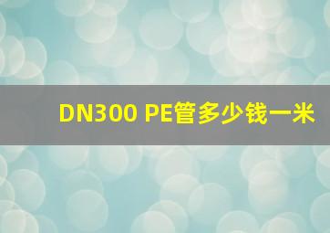 DN300 PE管多少钱一米