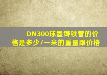 DN300球墨铸铁管的价格是多少/一米的重量跟价格