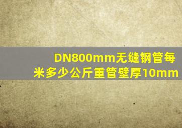 DN800mm无缝钢管每米多少公斤重管壁厚10mm