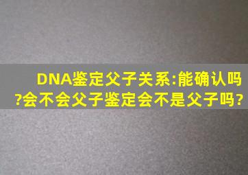 DNA鉴定父子关系:能确认吗?会不会父子鉴定会不是父子吗?