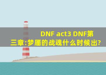 DNF act3 DNF第三章:梦靥的战魂什么时候出?