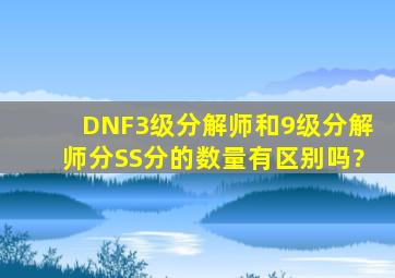 DNF3级分解师和9级分解师分SS,分的数量有区别吗?