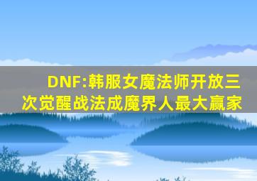 DNF:韩服女魔法师开放三次觉醒,战法成魔界人最大赢家