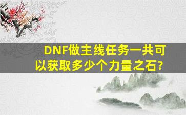 DNF做主线任务一共可以获取多少个力量之石?