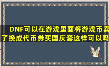 DNF可以在游戏里面将游戏币卖了,换成代币券买国庆套,这样可以吗?