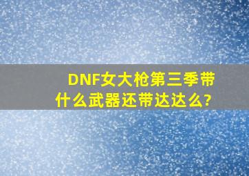 DNF女大枪第三季带什么武器,还带达达么?