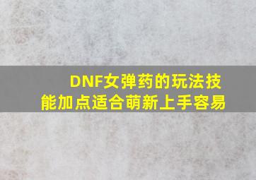 DNF女弹药的玩法,技能加点,适合萌新,上手容易。