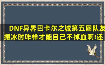 DNF异界巴卡尔之城第五图队友搬冰时咋样才能自己不掉血啊!还有那...