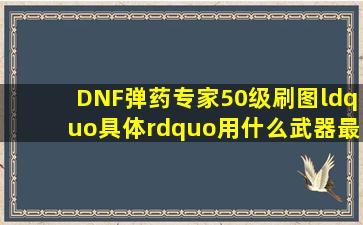 DNF弹药专家50级刷图“具体”用什么武器最好 请做分析