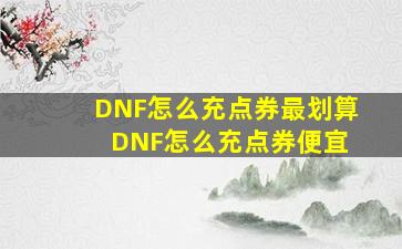 DNF怎么充点券最划算 DNF怎么充点券便宜