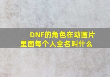 DNF的角色在动画片里面每个人全名叫什么 